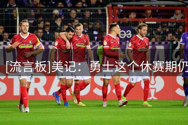 [流言板]美记：勇士这个休赛期仍然没有签下任何外部自由球员